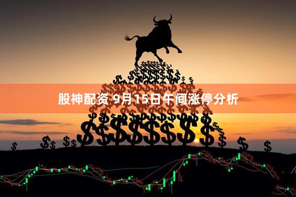 股神配资 9月15日午间涨停分析