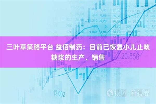 三叶草策略平台 益佰制药：目前已恢复小儿止咳糖浆的生产、销售
