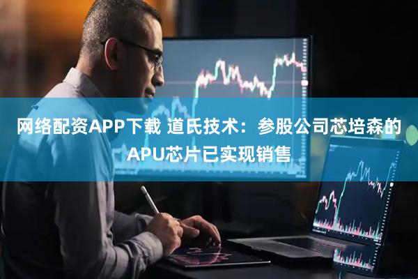 网络配资APP下载 道氏技术：参股公司芯培森的APU芯片已实现销售