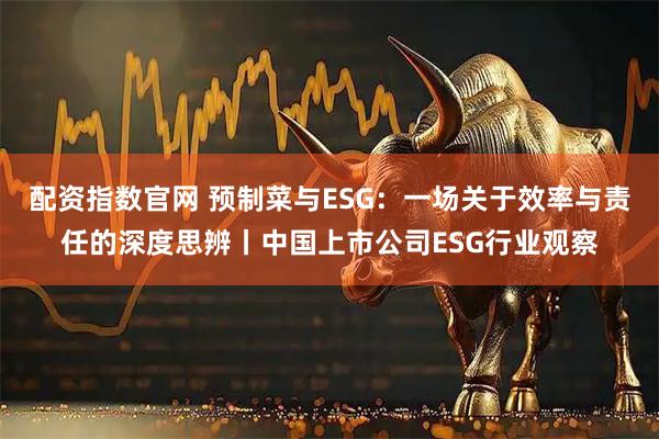 配资指数官网 预制菜与ESG:一场关于效率与责任的深度思辨丨中国上市公司ESG行业观察