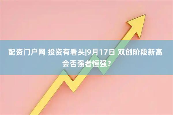 配资门户网 投资有看头|9月17日 双创阶段新高 会否强者恒强？