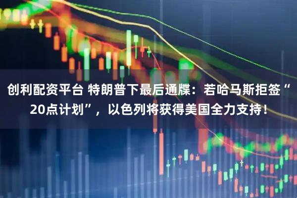 创利配资平台 特朗普下最后通牒：若哈马斯拒签“20点计划”，以色列将获得美国全力支持！