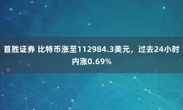 首胜证券 比特币涨至112984.3美元，过去24小时内涨0.69%
