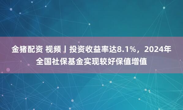 金猪配资 视频丨投资收益率达8.1%，2024年全国社保基金实现较好保值增值