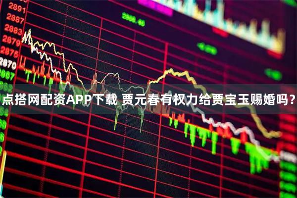 点搭网配资APP下载 贾元春有权力给贾宝玉赐婚吗？