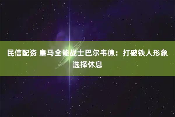 民信配资 皇马全能战士巴尔韦德：打破铁人形象选择休息