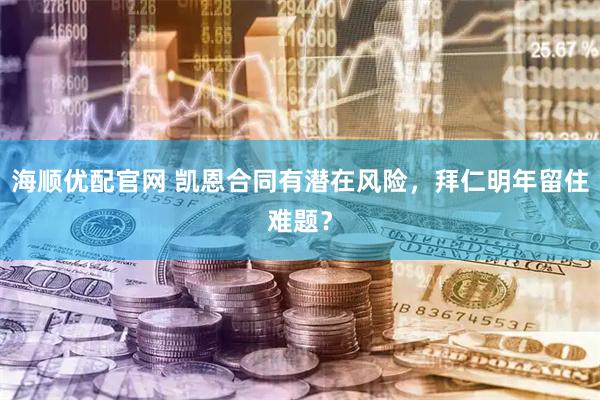 海顺优配官网 凯恩合同有潜在风险，拜仁明年留住难题？