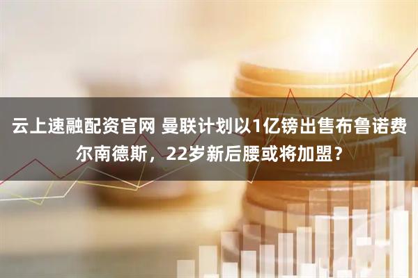 云上速融配资官网 曼联计划以1亿镑出售布鲁诺费尔南德斯，22岁新后腰或将加盟？