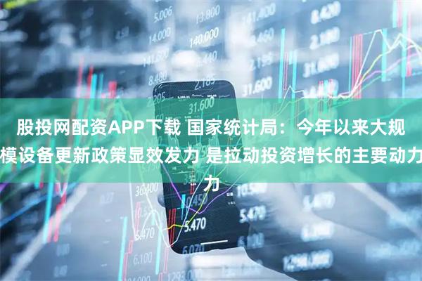股投网配资APP下载 国家统计局：今年以来大规模设备更新政策显效发力 是拉动投资增长的主要动力