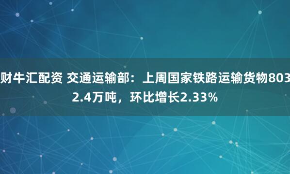 财牛汇配资 交通运输部:上周国家铁路运输货物8032.4万吨,环比增长2.33%