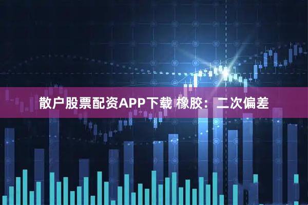 散户股票配资APP下载 橡胶：二次偏差