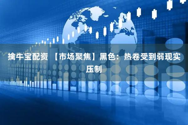 擒牛宝配资 【市场聚焦】黑色：热卷受到弱现实压制