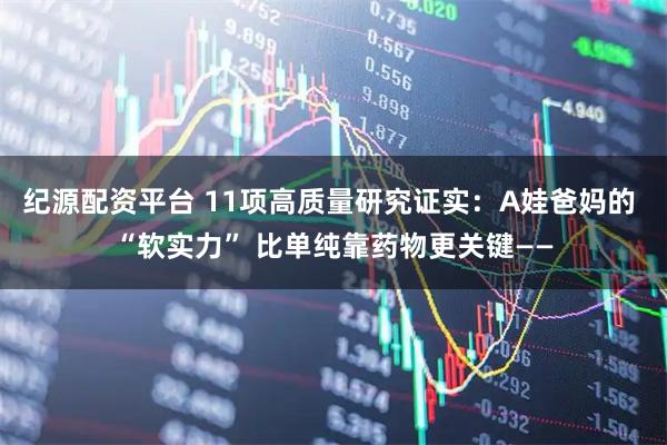 纪源配资平台 11项高质量研究证实：A娃爸妈的 “软实力” 比单纯靠药物更关键——