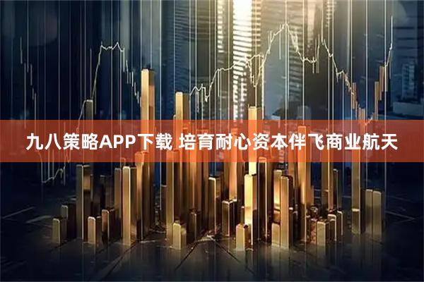 九八策略APP下载 培育耐心资本伴飞商业航天