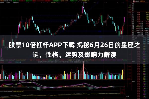 股票10倍杠杆APP下载 揭秘6月26日的星座之谜,性格、运势及影响力解读